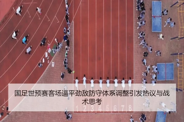 国足世预赛客场逼平劲敌防守体系调整引发热议与战术思考